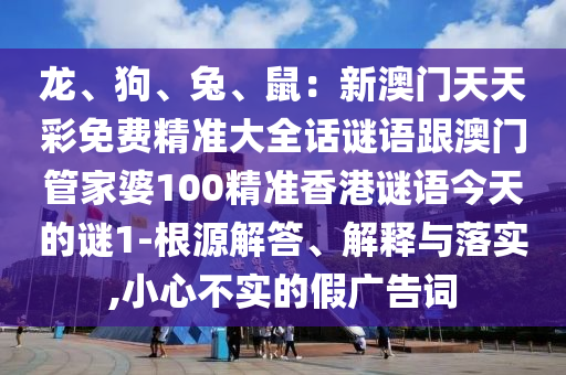 龍、狗、兔、鼠：新澳門天天彩免費精準大全話謎語跟澳門管家婆100精準香港謎語今天的謎1-根源解答、解釋與落實,小心不實的假廣告詞