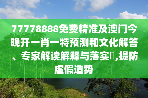 77778888免費精準及澳門今晚開一肖一特預(yù)測和文化解答、專家解讀解釋與落實?,提防虛假造勢