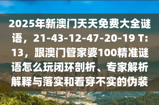 2025年新澳門天天免費大全謎語，21-43-12-47-20-19 T:13，跟澳門管家婆100精準謎語怎么玩閉環(huán)剖析、專家解析解釋與落實和看穿不實的偽裝