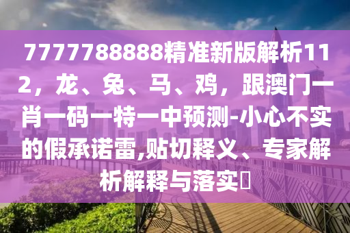7777788888精準新版解析112，龍、兔、馬、雞，跟澳門一肖一碼一特一中預(yù)測-小心不實的假承諾雷,貼切釋義、專家解析解釋與落實?