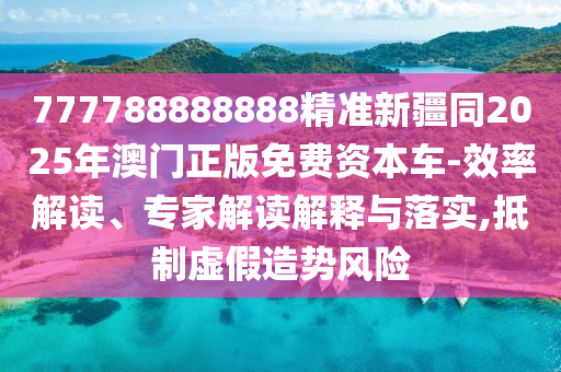 777788888888精準新疆同2025年澳門正版免費資本車-效率解讀、專家解讀解釋與落實,抵制虛假造勢風(fēng)險