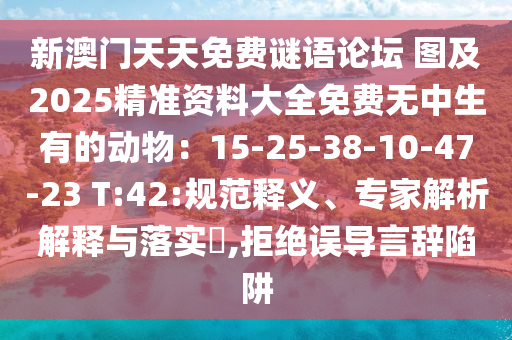 新澳門(mén)天天免費(fèi)謎語(yǔ)論壇 圖及2025精準(zhǔn)資料大全免費(fèi)無(wú)中生有的動(dòng)物：15-25-38-10-47-23 T:42:規(guī)范釋義、專(zhuān)家解析解釋與落實(shí)?,拒絕誤導(dǎo)言辭陷阱