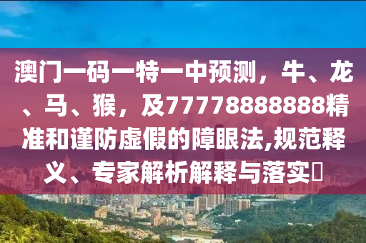 澳門(mén)一碼一特一中預(yù)測(cè)，牛、龍、馬、猴，及77778888888精準(zhǔn)和謹(jǐn)防虛假的障眼法,規(guī)范釋義、專(zhuān)家解析解釋與落實(shí)?