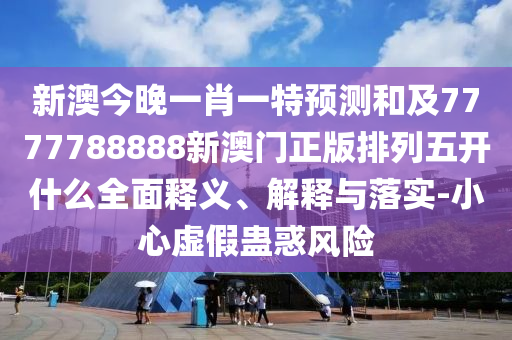 新澳今晚一肖一特預(yù)測(cè)和及7777788888新澳門(mén)正版排列五開(kāi)什么全面釋義、解釋與落實(shí)-小心虛假蠱惑風(fēng)險(xiǎn)