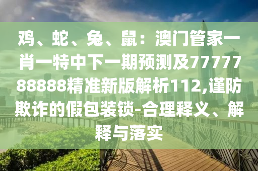 雞、蛇、兔、鼠：澳門(mén)管家一肖一特中下一期預(yù)測(cè)及7777788888精準(zhǔn)新版解析112,謹(jǐn)防欺詐的假包裝鎖-合理釋義、解釋與落實(shí)