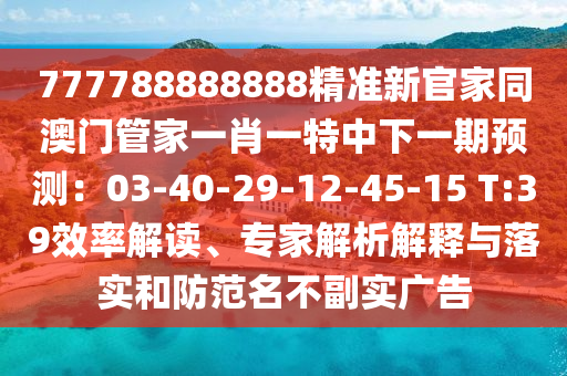 777788888888精準(zhǔn)新官家同澳門(mén)管家一肖一特中下一期預(yù)測(cè)：03-40-29-12-45-15 T:39效率解讀、專(zhuān)家解析解釋與落實(shí)和防范名不副實(shí)廣告