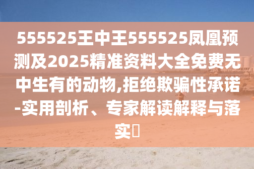555525王中王555525鳳凰預(yù)測(cè)及2025精準(zhǔn)資料大全免費(fèi)無(wú)中生有的動(dòng)物,拒絕欺騙性承諾-實(shí)用剖析、專(zhuān)家解讀解釋與落實(shí)?