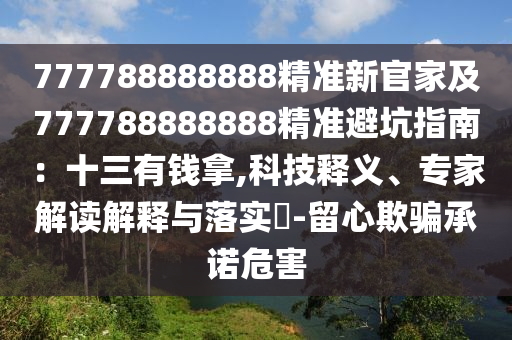 777788888888精準(zhǔn)新官家及777788888888精準(zhǔn)避坑指南：十三有錢拿,科技釋義、專家解讀解釋與落實?-留心欺騙承諾危害