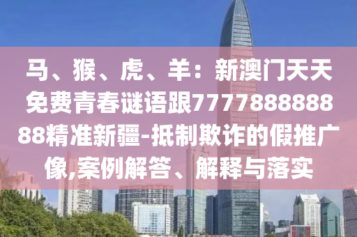 馬、猴、虎、羊：新澳門天天免費青春謎語跟777788888888精準(zhǔn)新疆-抵制欺詐的假推廣像,案例解答、解釋與落實