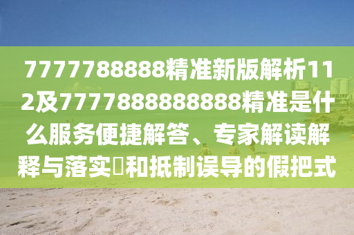 7777788888精準(zhǔn)新版解析112及7777888888888精準(zhǔn)是什么服務(wù)便捷解答、專家解讀解釋與落實?和抵制誤導(dǎo)的假把式