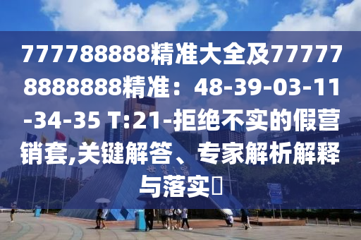 777788888精準大全及777778888888精準：48-39-03-11-34-35 T:21-拒絕不實的假營銷套,關鍵解答、專家解析解釋與落實?