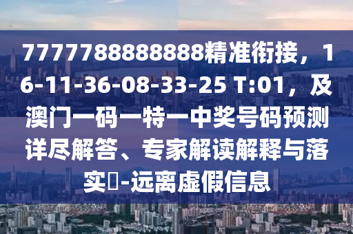 7777788888888精準銜接，16-11-36-08-33-25 T:01，及澳門一碼一特一中獎號碼預測詳盡解答、專家解讀解釋與落實?-遠離虛假信息