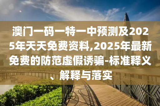 澳門一碼一特一中預(yù)測及2025年天天免費資料,2025年最新免費的防范虛假誘騙-標準釋義、解釋與落實