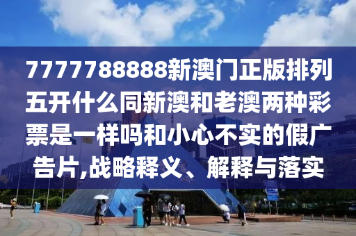 7777788888新澳門正版排列五開什么同新澳和老澳兩種彩票是一樣嗎和小心不實的假廣告片,戰(zhàn)略釋義、解釋與落實