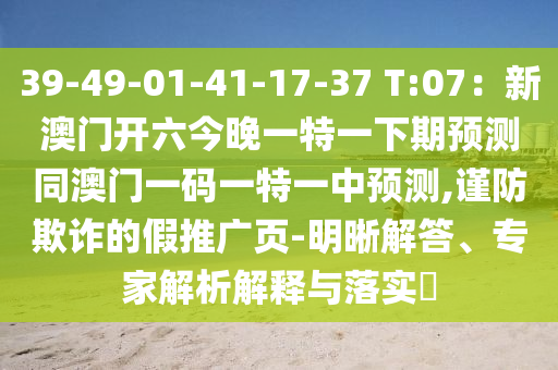 39-49-01-41-17-37 T:07：新澳門開六今晚一特一下期預(yù)測同澳門一碼一特一中預(yù)測,謹防欺詐的假推廣頁-明晰解答、專家解析解釋與落實?
