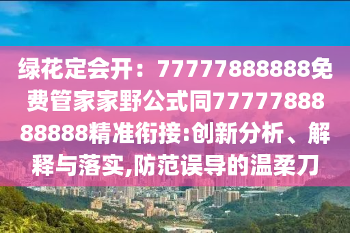 綠花定會開：77777888888免費管家家野公式同7777788888888精準銜接:創(chuàng)新分析、解釋與落實,防范誤導(dǎo)的溫柔刀