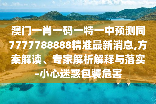 澳門一肖一碼一特一中預(yù)測同7777788888精準最新消息,方案解讀、專家解析解釋與落實-小心迷惑包裝危害