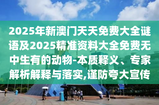 2025年新澳門天天免費大全謎語及2025精準資料大全免費無中生有的動物-本質釋義、專家解析解釋與落實,謹防夸大宣傳