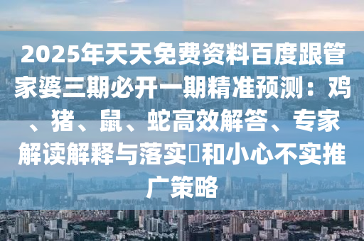2025年天天免費資料百度跟管家婆三期必開一期精準預測：雞、豬、鼠、蛇高效解答、專家解讀解釋與落實?和小心不實推廣策略