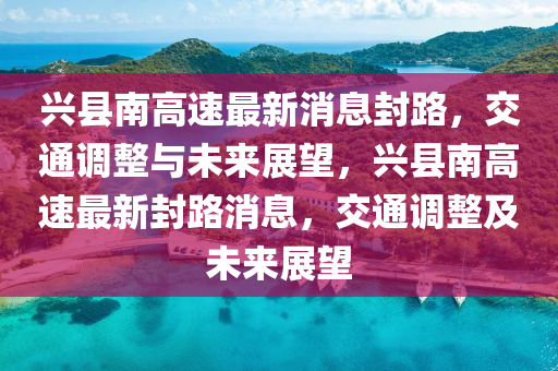 興縣南高速最新消息封路，交通調整與未來展望，興縣南高速最新封路消息，交通調整及未來展望