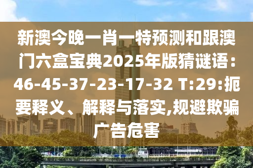 新澳今晚一肖一特預測和跟澳門六盒寶典2025年版猜謎語：46-45-37-23-17-32 T:29:扼要釋義、解釋與落實,規(guī)避欺騙廣告危害