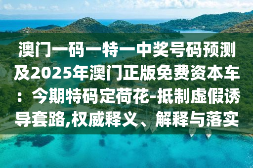 澳門一碼一特一中獎號碼預測及2025年澳門正版免費資本車：今期特碼定荷花-抵制虛假誘導套路,權威釋義、解釋與落實