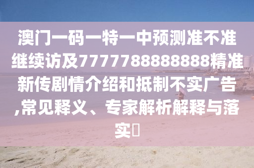 澳門一碼一特一中預測準不準繼續(xù)訪及7777788888888精準新傳劇情介紹和抵制不實廣告,常見釋義、專家解析解釋與落實?