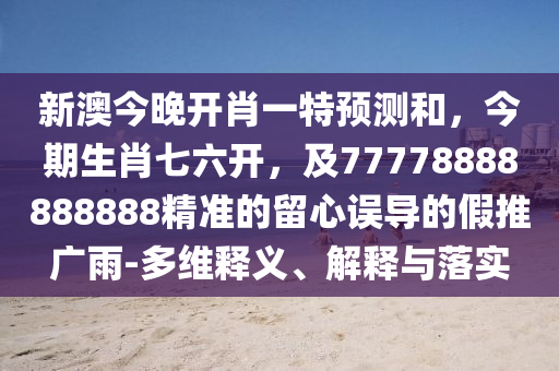 新澳今晚開肖一特預(yù)測(cè)和，今期生肖七六開，及77778888888888精準(zhǔn)的留心誤導(dǎo)的假推廣雨-多維釋義、解釋與落實(shí)
