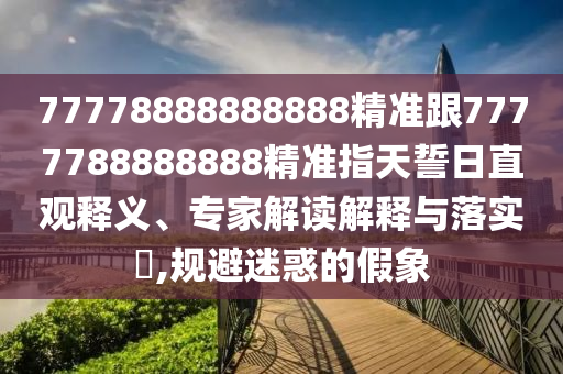 77778888888888精準(zhǔn)跟7777788888888精準(zhǔn)指天誓日直觀釋義、專家解讀解釋與落實(shí)?,規(guī)避迷惑的假象