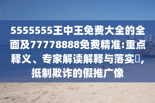 5555555王中王免費(fèi)大全的全面及77778888免費(fèi)精準(zhǔn):重點(diǎn)釋義、專家解讀解釋與落實(shí)?,抵制欺詐的假推廣像