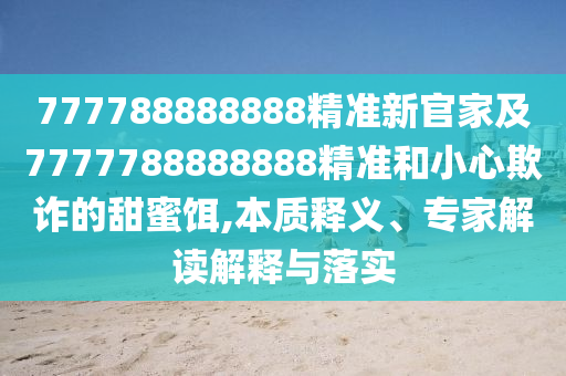 777788888888精準(zhǔn)新官家及7777788888888精準(zhǔn)和小心欺詐的甜蜜餌,本質(zhì)釋義、專家解讀解釋與落實(shí)