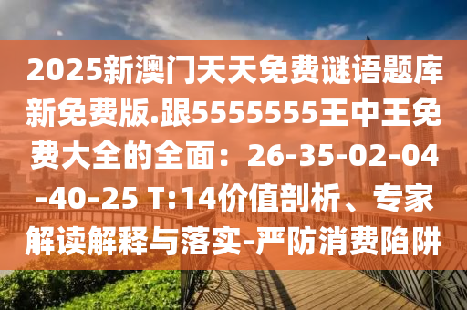 2025新澳門天天免費(fèi)謎語題庫新免費(fèi)版.跟5555555王中王免費(fèi)大全的全面：26-35-02-04-40-25 T:14價(jià)值剖析、專家解讀解釋與落實(shí)-嚴(yán)防消費(fèi)陷阱