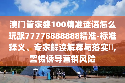 澳門管家婆100精準(zhǔn)謎語怎么玩跟77778888888精準(zhǔn)-標(biāo)準(zhǔn)釋義、專家解讀解釋與落實(shí)?,警惕誘導(dǎo)營銷風(fēng)險(xiǎn)
