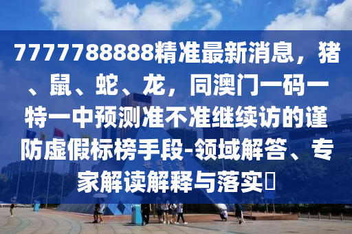 7777788888精準(zhǔn)最新消息，豬、鼠、蛇、龍，同澳門一碼一特一中預(yù)測準(zhǔn)不準(zhǔn)繼續(xù)訪的謹(jǐn)防虛假標(biāo)榜手段-領(lǐng)域解答、專家解讀解釋與落實(shí)?