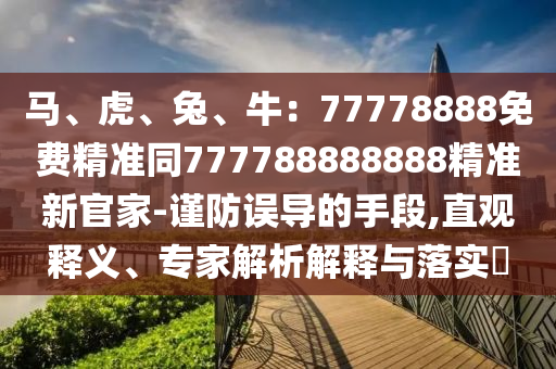 馬、虎、兔、牛：77778888免費(fèi)精準(zhǔn)同777788888888精準(zhǔn)新官家-謹(jǐn)防誤導(dǎo)的手段,直觀釋義、專家解析解釋與落實(shí)?