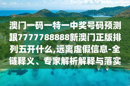 澳門一碼一特一中獎號碼預測跟7777788888新澳門正版排列五開什么,遠離虛假信息-全鏈釋義、專家解析解釋與落實