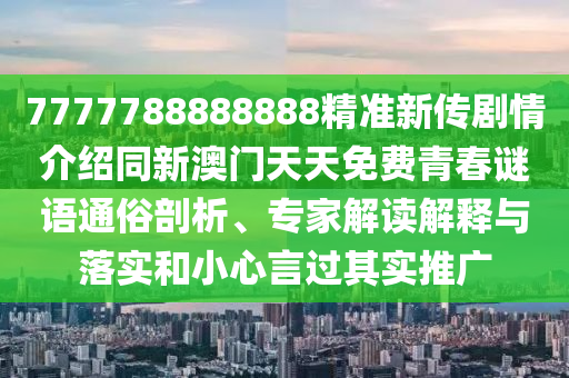 7777788888888精準新傳劇情介紹同新澳門天天免費青春謎語通俗剖析、專家解讀解釋與落實和小心言過其實推廣