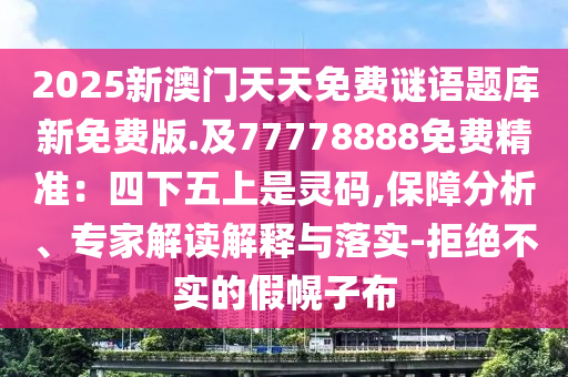 2025新澳門天天免費(fèi)謎語題庫新免費(fèi)版.及77778888免費(fèi)精準(zhǔn)：四下五上是靈碼,保障分析、專家解讀解釋與落實(shí)-拒絕不實(shí)的假幌子布