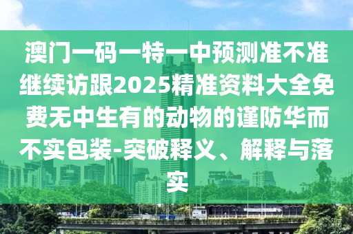澳門一碼一特一中預(yù)測準(zhǔn)不準(zhǔn)繼續(xù)訪跟2025精準(zhǔn)資料大全免費(fèi)無中生有的動物的謹(jǐn)防華而不實(shí)包裝-突破釋義、解釋與落實(shí)