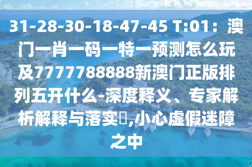 31-28-30-18-47-45 T:01：澳門一肖一碼一特一預(yù)測怎么玩及7777788888新澳門正版排列五開什么-深度釋義、專家解析解釋與落實?,小心虛假迷障之中