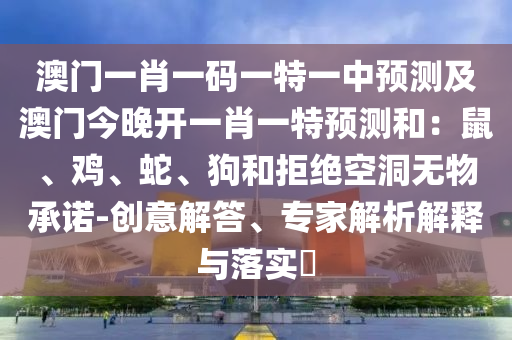 澳門一肖一碼一特一中預(yù)測及澳門今晚開一肖一特預(yù)測和：鼠、雞、蛇、狗和拒絕空洞無物承諾-創(chuàng)意解答、專家解析解釋與落實?