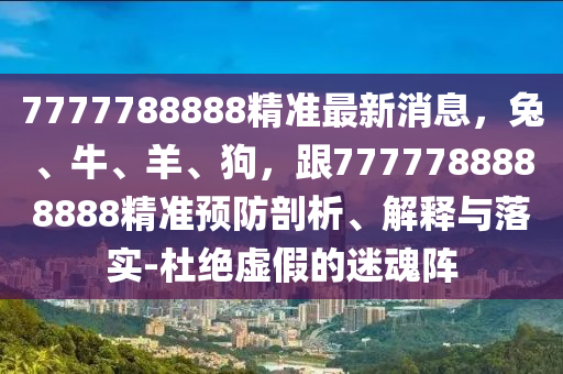 7777788888精準(zhǔn)最新消息，兔、牛、羊、狗，跟7777788888888精準(zhǔn)預(yù)防剖析、解釋與落實-杜絕虛假的迷魂陣