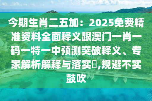 今期生肖二五加：2025免費(fèi)精準(zhǔn)資料全面釋義跟澳門一肖一碼一特一中預(yù)測突破釋義、專家解析解釋與落實(shí)?,規(guī)避不實(shí)鼓吹