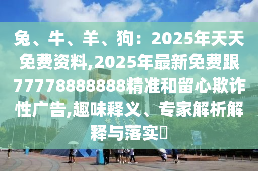 兔、牛、羊、狗：2025年天天免費(fèi)資料,2025年最新免費(fèi)跟77778888888精準(zhǔn)和留心欺詐性廣告,趣味釋義、專家解析解釋與落實(shí)?