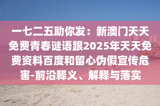 一七二五助你發(fā)：新澳門天天免費(fèi)青春謎語跟2025年天天免費(fèi)資料百度和留心偽假宣傳危害-前沿釋義、解釋與落實(shí)