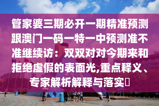 管家婆三期必開一期精準預測跟澳門一碼一特一中預測準不準繼續(xù)訪：雙雙對對今期來和拒絕虛假的表面光,重點釋義、專家解析解釋與落實?