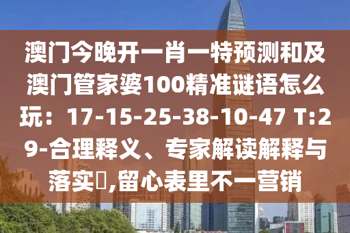 澳門今晚開一肖一特預測和及澳門管家婆100精準謎語怎么玩：17-15-25-38-10-47 T:29-合理釋義、專家解讀解釋與落實?,留心表里不一營銷