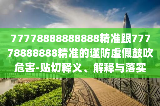 77778888888888精準(zhǔn)跟77778888888精準(zhǔn)的謹(jǐn)防虛假鼓吹危害-貼切釋義、解釋與落實(shí)