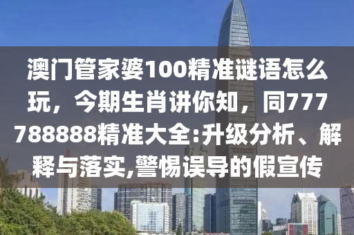 澳門管家婆100精準(zhǔn)謎語怎么玩，今期生肖講你知，同777788888精準(zhǔn)大全:升級分析、解釋與落實(shí),警惕誤導(dǎo)的假宣傳