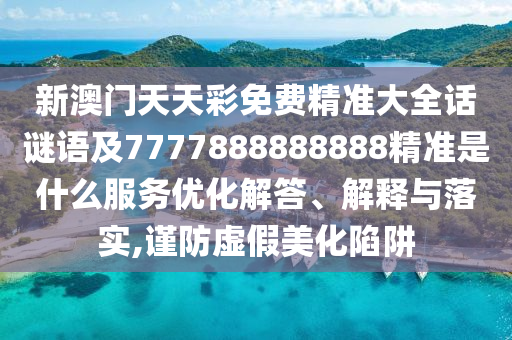 新澳門天天彩免費精準大全話謎語及7777888888888精準是什么服務優(yōu)化解答、解釋與落實,謹防虛假美化陷阱